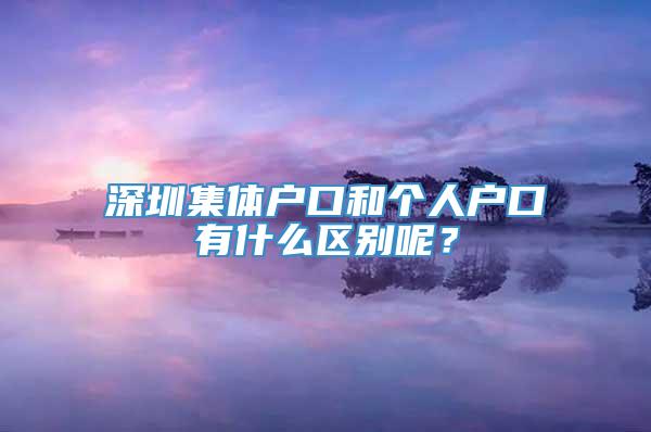 深圳集体户口和个人户口有什么区别呢？