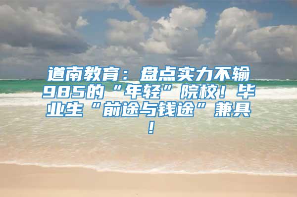 道南教育：盘点实力不输985的“年轻”院校！毕业生“前途与钱途”兼具！