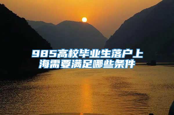 985高校毕业生落户上海需要满足哪些条件