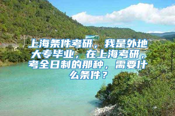 上海条件考研，我是外地大专毕业，在上海考研，考全日制的那种，需要什么条件？