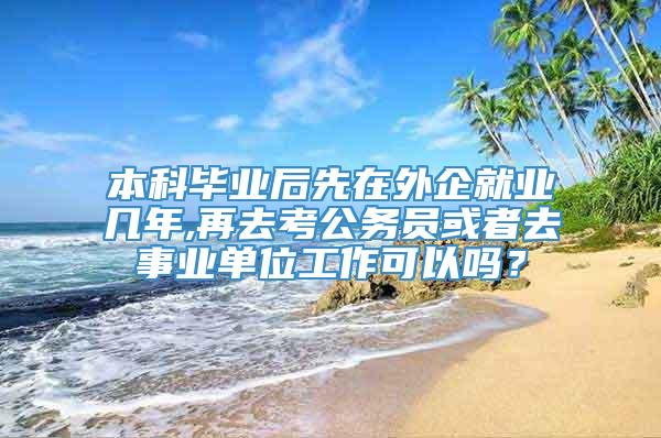 本科毕业后先在外企就业几年,再去考公务员或者去事业单位工作可以吗？