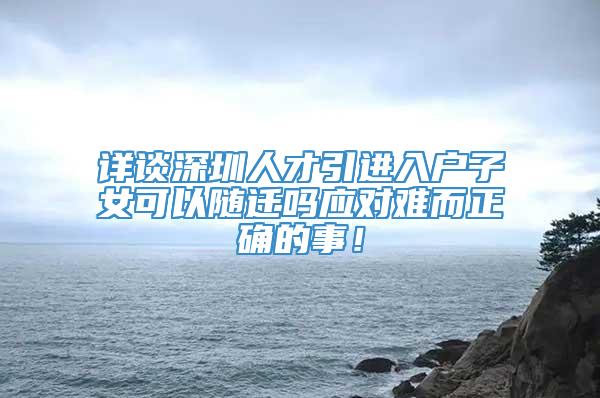 详谈深圳人才引进入户子女可以随迁吗应对难而正确的事！