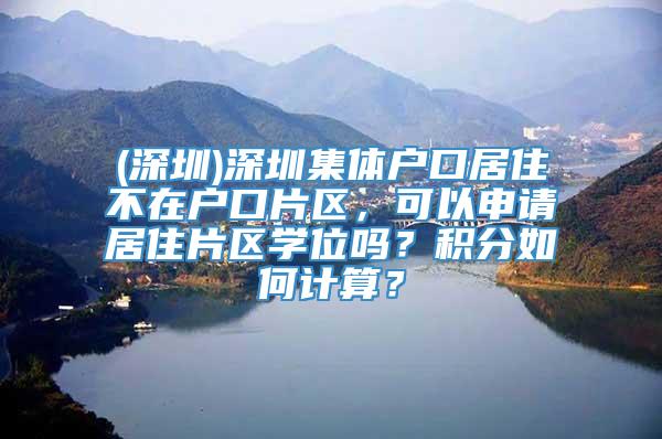 (深圳)深圳集体户口居住不在户口片区，可以申请居住片区学位吗？积分如何计算？