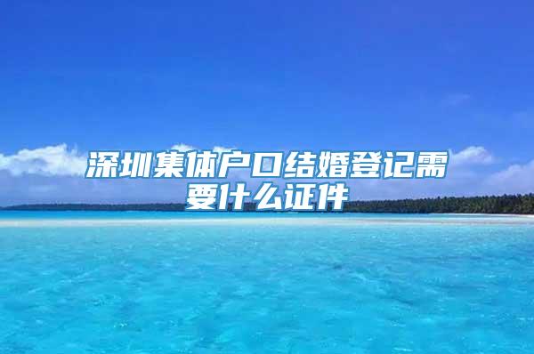 深圳集体户口结婚登记需要什么证件