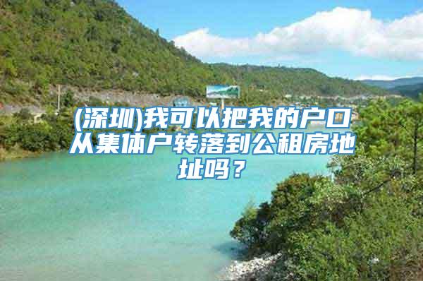 (深圳)我可以把我的户口从集体户转落到公租房地址吗？