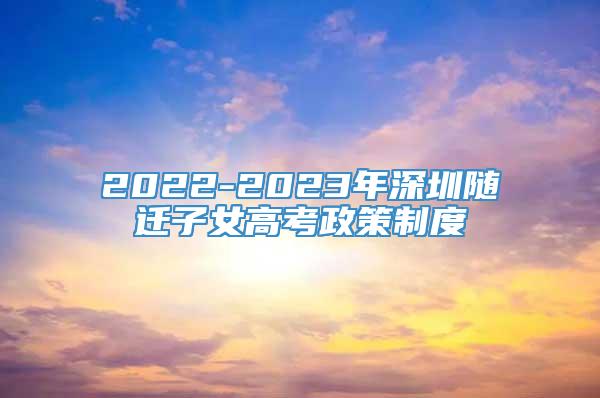 2022-2023年深圳随迁子女高考政策制度