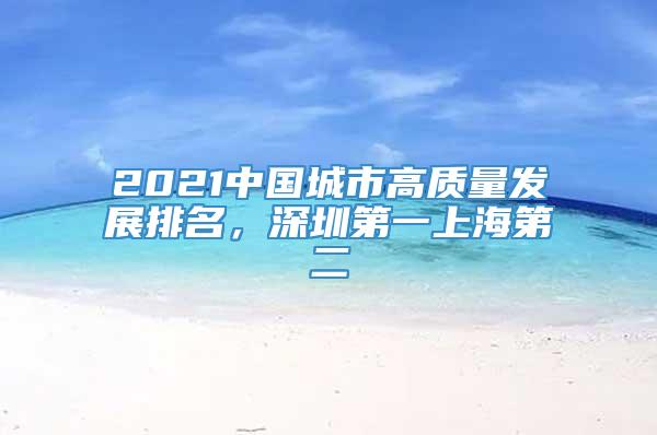 2021中国城市高质量发展排名，深圳第一上海第二