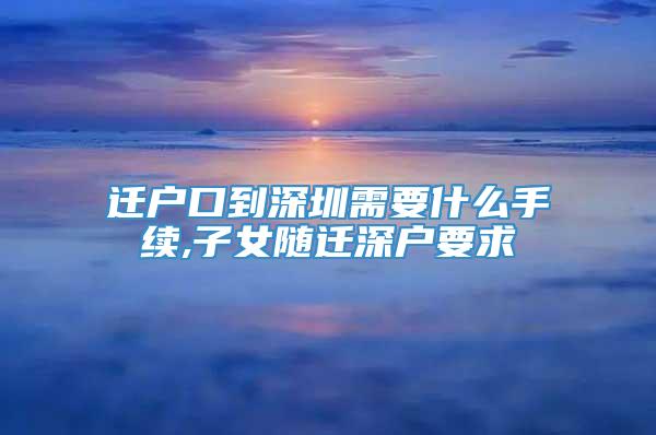 迁户口到深圳需要什么手续,子女随迁深户要求