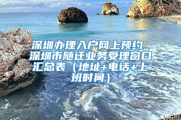 深圳办理入户网上预约_深圳市随迁业务受理窗口汇总表（地址+电话+上班时间）