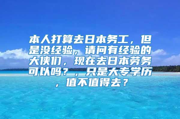 本人打算去日本务工，但是没经验，请问有经验的大侠们，现在去日本劳务可以吗？，只是大专学历，值不值得去？