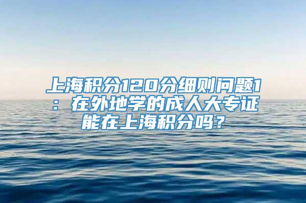 上海积分120分细则问题1：在外地学的成人大专证能在上海积分吗？