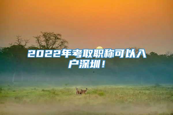 2022年考取职称可以入户深圳！