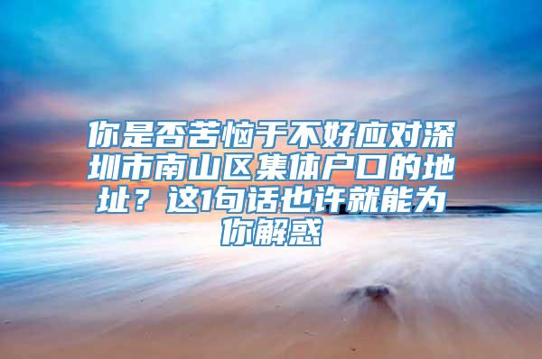 你是否苦恼于不好应对深圳市南山区集体户口的地址？这1句话也许就能为你解惑