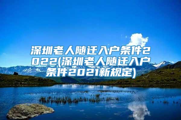 深圳老人随迁入户条件2022(深圳老人随迁入户条件2021新规定)