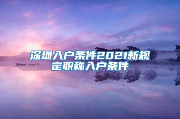 深圳入户条件2021新规定职称入户条件