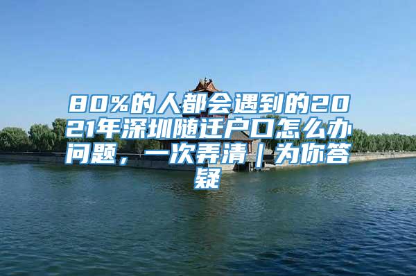 80%的人都会遇到的2021年深圳随迁户口怎么办问题，一次弄清｜为你答疑