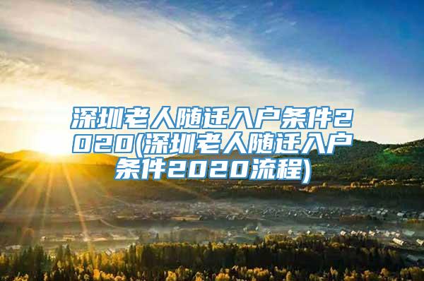 深圳老人随迁入户条件2020(深圳老人随迁入户条件2020流程)