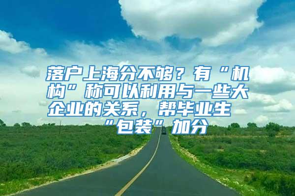 落户上海分不够？有“机构”称可以利用与一些大企业的关系，帮毕业生“包装”加分