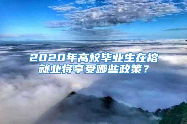 2020年高校毕业生在榕就业将享受哪些政策？