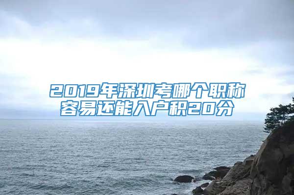 2019年深圳考哪个职称容易还能入户积20分