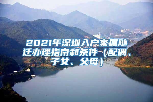 2021年深圳入户家属随迁办理指南和条件（配偶、子女、父母）