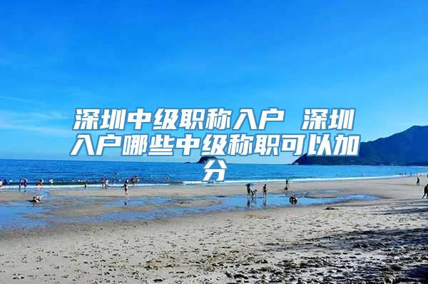 深圳中级职称入户 深圳入户哪些中级称职可以加分