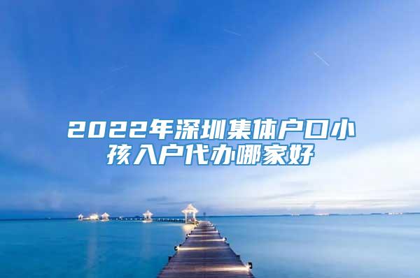 2022年深圳集体户口小孩入户代办哪家好