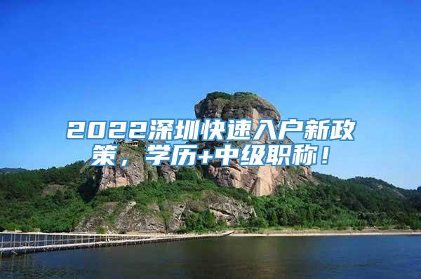 2022深圳快速入户新政策，学历+中级职称！