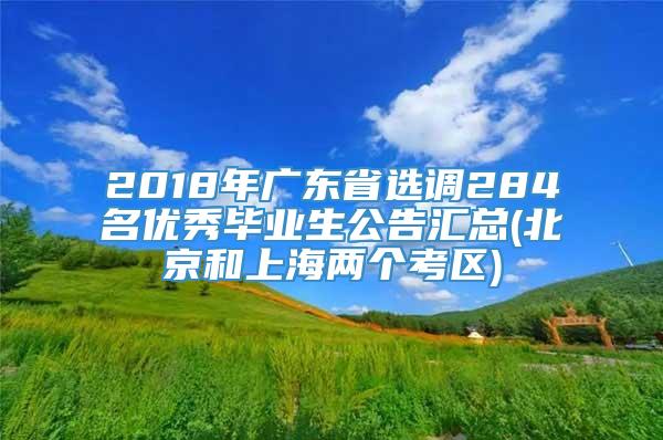 2018年广东省选调284名优秀毕业生公告汇总(北京和上海两个考区)