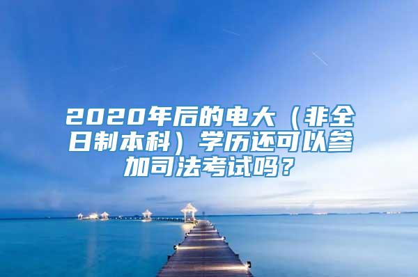 2020年后的电大（非全日制本科）学历还可以参加司法考试吗？