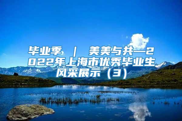 毕业季 ｜ 美美与共—2022年上海市优秀毕业生风采展示（3）