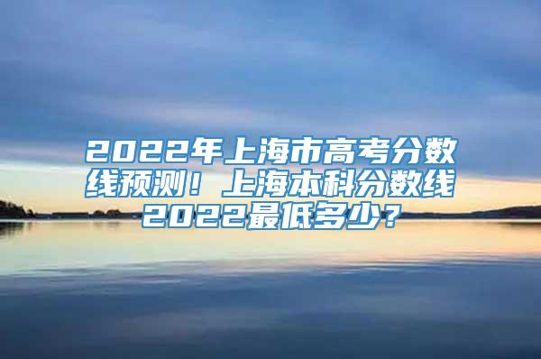 2022年上海市高考分数线预测！上海本科分数线2022最低多少？