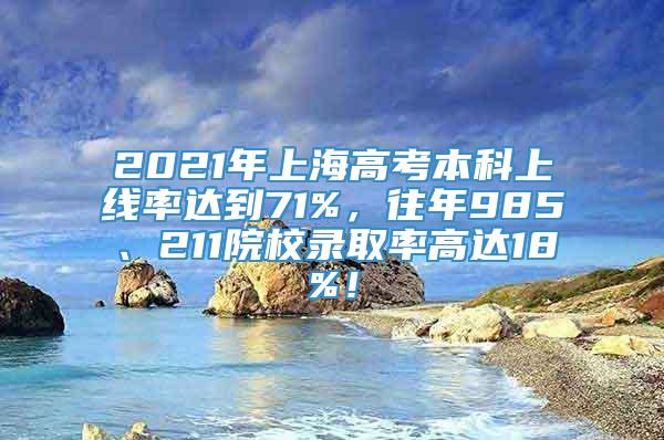 2021年上海高考本科上线率达到71%，往年985、211院校录取率高达18%！