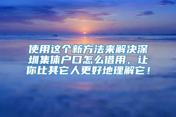 使用这个新方法来解决深圳集体户口怎么借用，让你比其它人更好地理解它！