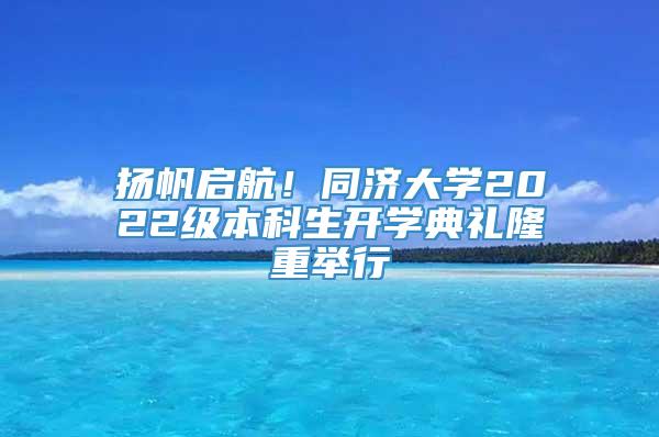 扬帆启航！同济大学2022级本科生开学典礼隆重举行