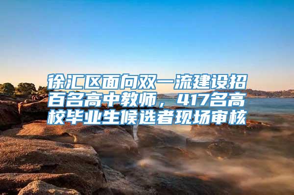 徐汇区面向双一流建设招百名高中教师，417名高校毕业生候选者现场审核