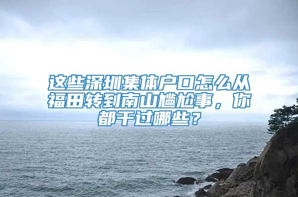 这些深圳集体户口怎么从福田转到南山尴尬事，你都干过哪些？