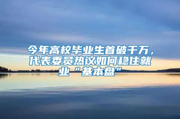 今年高校毕业生首破千万，代表委员热议如何稳住就业“基本盘”