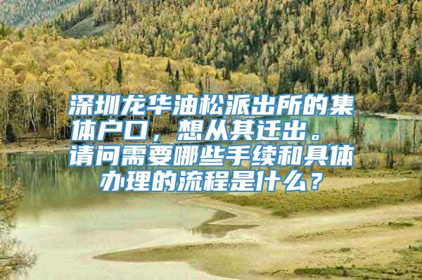 深圳龙华油松派出所的集体户口，想从其迁出。 请问需要哪些手续和具体办理的流程是什么？