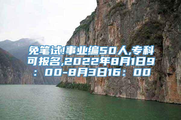 免笔试!事业编50人,专科可报名,2022年8月1日9：00-8月3日16：00