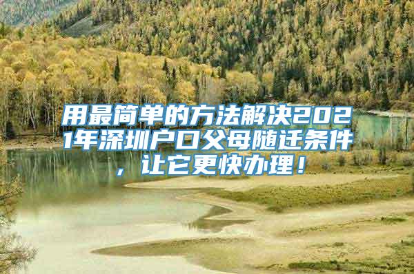 用最简单的方法解决2021年深圳户口父母随迁条件，让它更快办理！