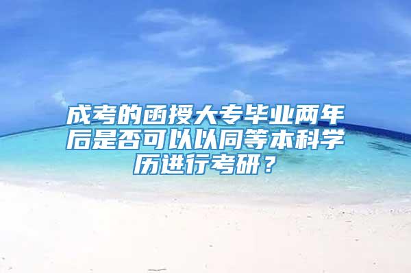 成考的函授大专毕业两年后是否可以以同等本科学历进行考研？