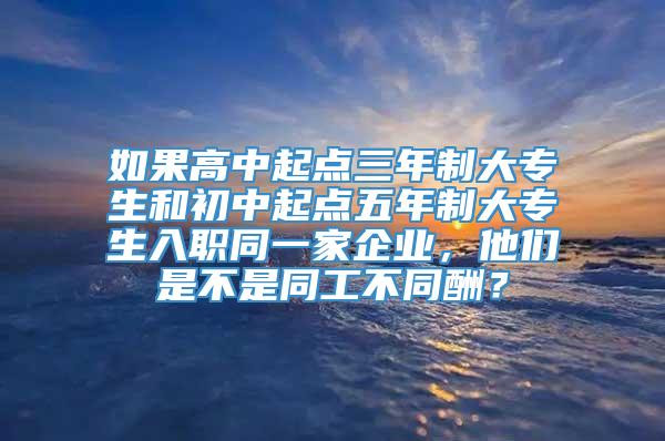 如果高中起点三年制大专生和初中起点五年制大专生入职同一家企业，他们是不是同工不同酬？