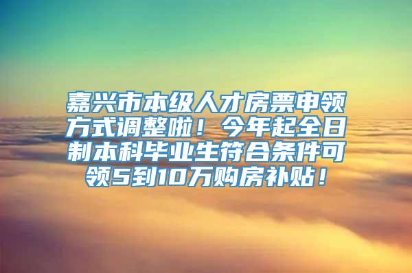 嘉兴市本级人才房票申领方式调整啦！今年起全日制本科毕业生符合条件可领5到10万购房补贴！