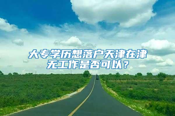 大专学历想落户天津在津无工作是否可以？