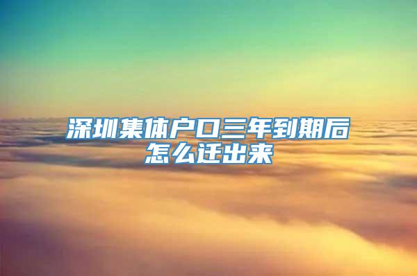 深圳集体户口三年到期后怎么迁出来