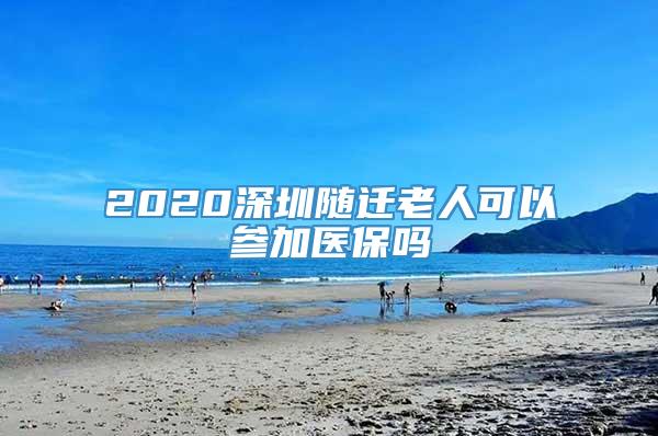 2020深圳随迁老人可以参加医保吗