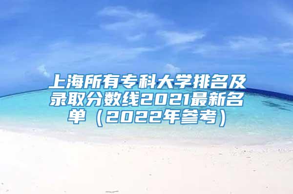上海所有专科大学排名及录取分数线2021最新名单（2022年参考）