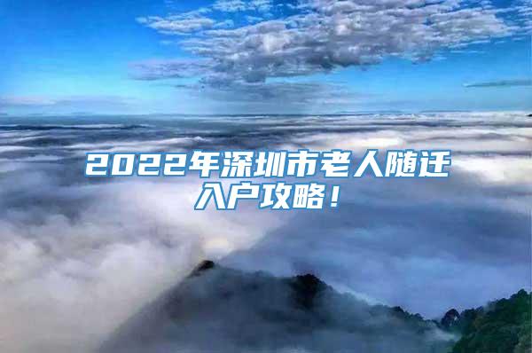 2022年深圳市老人随迁入户攻略！