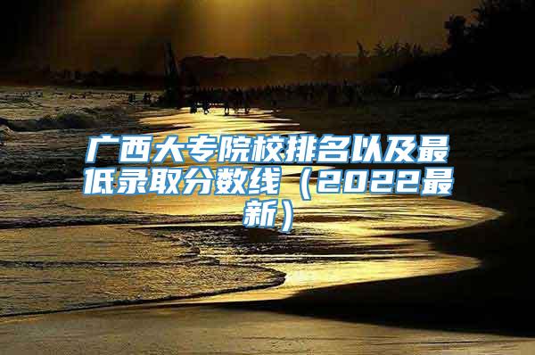 广西大专院校排名以及最低录取分数线（2022最新）